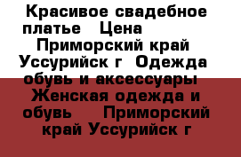 Красивое свадебное платье › Цена ­ 12 999 - Приморский край, Уссурийск г. Одежда, обувь и аксессуары » Женская одежда и обувь   . Приморский край,Уссурийск г.